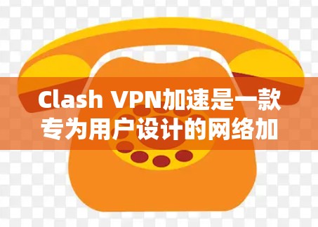 Clash VPN加速是一款专为用户设计的网络加速软件，旨在帮助用户在移动设备上连接到互联网，同时进行网络优化，提升用户体验。以下是使用Clash VPN加速的过程及其网络优化体验的详细总结