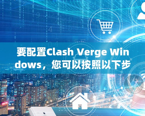 要配置Clash Verge Windows，您可以按照以下步骤进行