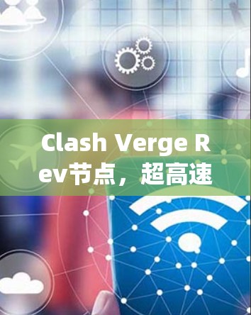 Clash Verge Rev节点，超高速率、低延迟的分布式通信解决方案