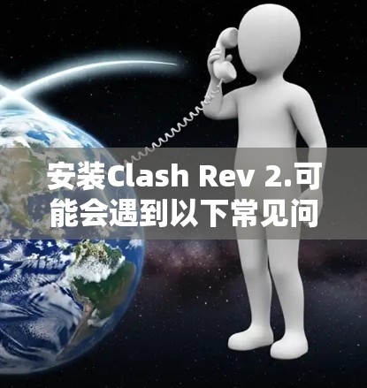 安装Clash Rev 2.可能会遇到以下常见问题和解决办法