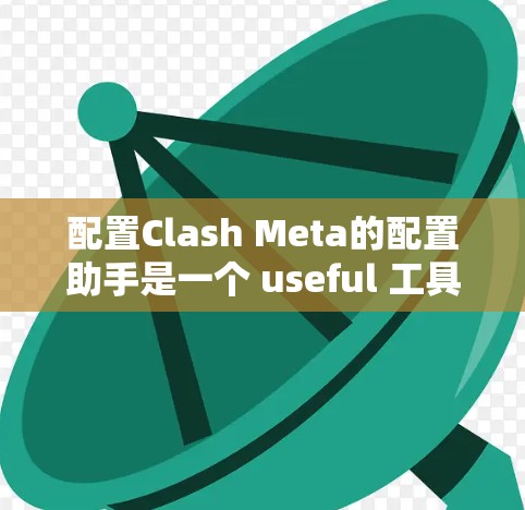配置Clash Meta的配置助手是一个 useful 工具，可以帮助开发者和玩家更高效地管理游戏环境和配置。以下是详细的步骤和信息