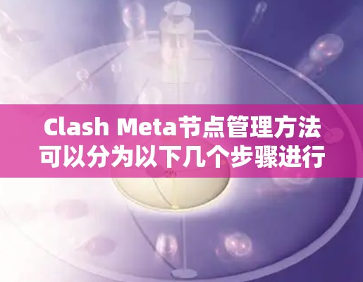 Clash Meta节点管理方法可以分为以下几个步骤进行