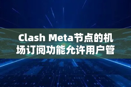 Clash Meta节点的机场订阅功能允许用户管理飞机和机场之间的联系，确保飞机能够实时获取订阅信息。以下是详细的学习步骤