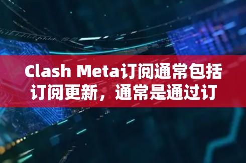 Clash Meta订阅通常包括订阅更新，通常是通过订阅页面或客服渠道进行的。以下是一些可能的订阅更新流程