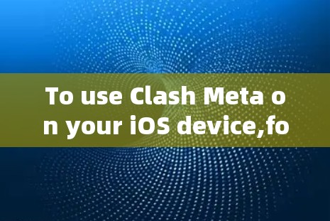 To use Clash Meta on your iOS device,follow these steps: