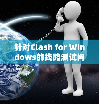针对Clash for Windows的线路测试问题，以下是逐步的解决方案