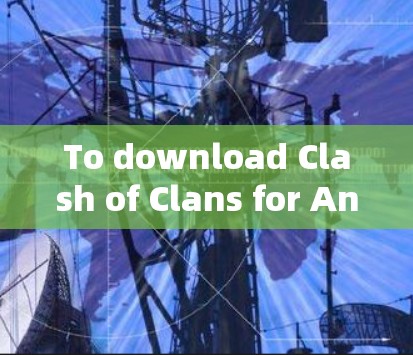 To download Clash of Clans for Android safely and protect your device,follow these organized steps: