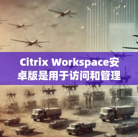 Citrix Workspace安卓版是用于访问和管理Web资源的软件，支持移动访问。以下是详细的步骤指南