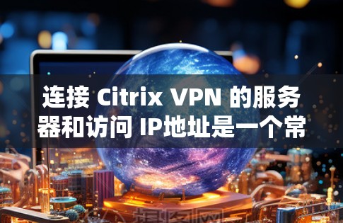 连接 Citrix VPN 的服务器和访问 IP地址是一个常见的操作，但具体步骤可能因 Citrix VPN 的配置版本和设置而有所不同。以下是一些建议，适用于大多数用户
