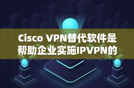 Cisco VPN替代软件是帮助企业实施IPVPN的其他网络防火墙解决方案。以下是对Cisco VPN替代软件的详细分析