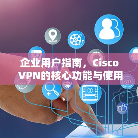 企业用户指南，Cisco VPN的核心功能与使用方法