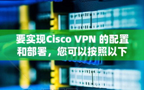要实现Cisco VPN 的配置和部署，您可以按照以下步骤操作