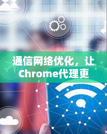 通信网络优化，让Chrome代理更高效
