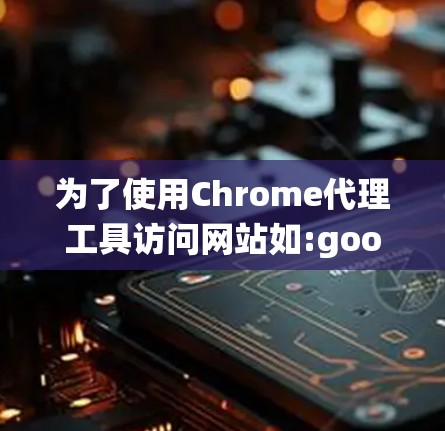 为了使用Chrome代理工具访问网站如:google.com、www.xiaoshu.com等，以下是一个系统化的指南