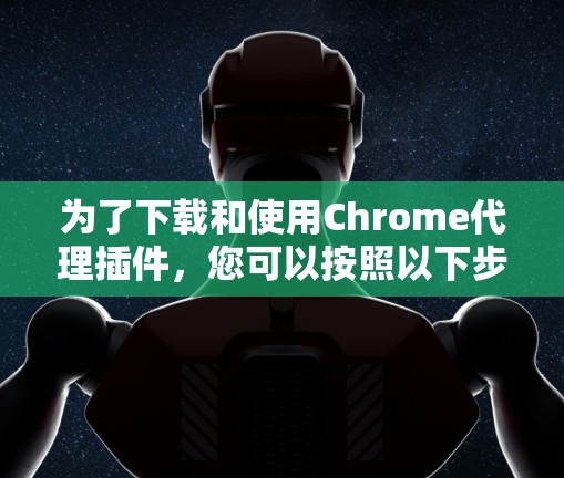 为了下载和使用Chrome代理插件，您可以按照以下步骤进行