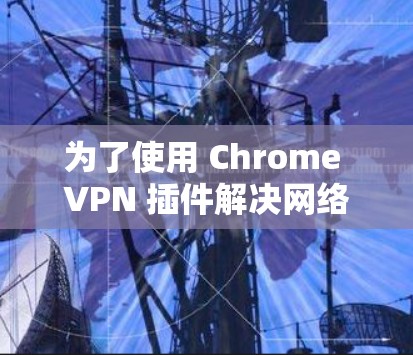 为了使用 Chrome VPN 插件解决网络问题，您可以按照以下步骤进行操作