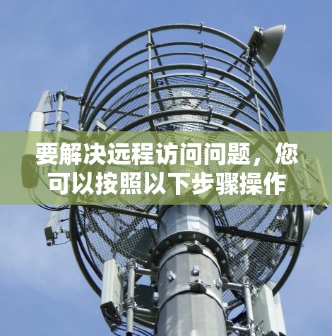 要解决远程访问问题，您可以按照以下步骤操作