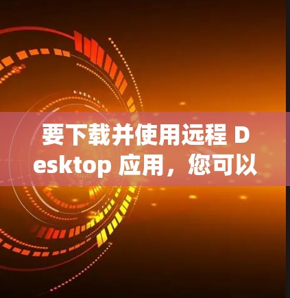 要下载并使用远程 Desktop 应用，您可以按照以下步骤进行