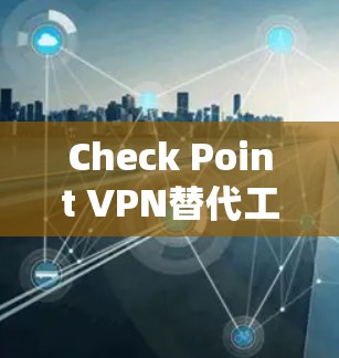 Check Point VPN替代工具推荐与使用指南