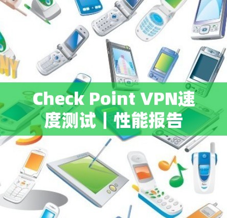 Check Point VPN速度测试｜性能报告