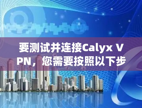 要测试并连接Calyx VPN，您需要按照以下步骤操作