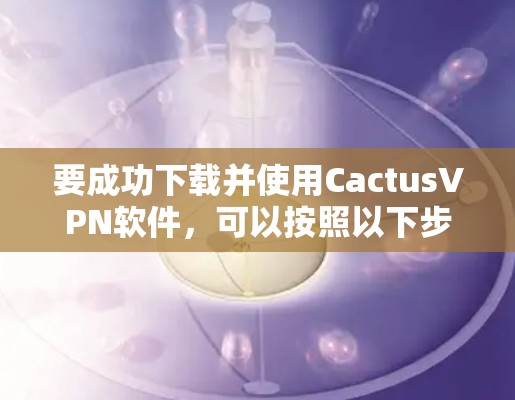 要成功下载并使用CactusVPN软件，可以按照以下步骤进行
