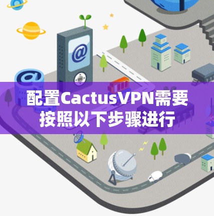 配置CactusVPN需要按照以下步骤进行 配置CactusVPN需要按照以下步骤进行