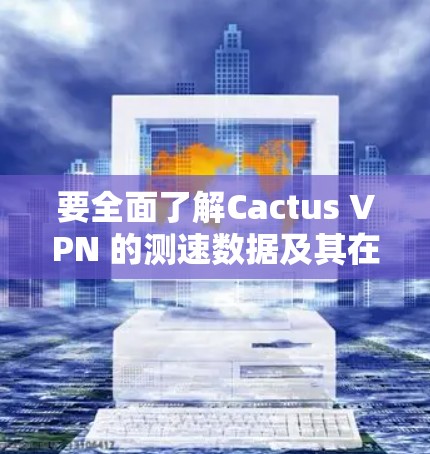 要全面了解Cactus VPN 的测速数据及其在全球分布情况，可以按照以下步骤进行分析