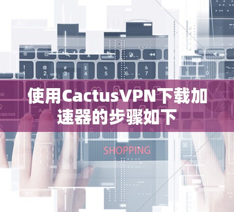 使用CactusVPN下载加速器的步骤如下