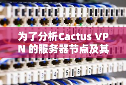 为了分析Cactus VPN 的服务器节点及其网络性能，按照以下步骤进行
