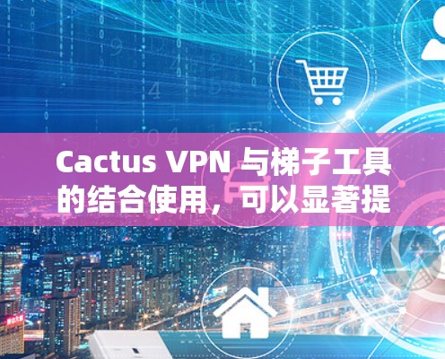 Cactus VPN 与梯子工具的结合使用,可以显著提升VPN的安全性和管理效率。以下是对两者结合的详细步骤 Cactus VPN 与梯子工具的结合使用,可以显著提升VPN的安全性和管理效率。以下是对两者结合的详细步骤