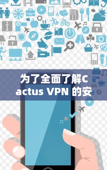 为了全面了解Cactus VPN 的安卓版本，以下是一个结构化的总结