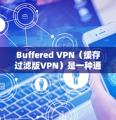 Buffered VPN（缓存过滤版VPN）是一种通过缓存技术来增加安全性和减少攻击风险的VPN技术。它的主要特点包括
