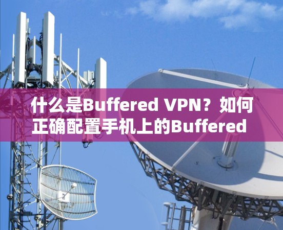 什么是Buffered VPN？如何正确配置手机上的Buffered VPN以保障网络安全