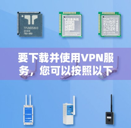 要下载并使用VPN服务,您可以按照以下步骤进行 要下载并使用VPN服务,您可以按照以下步骤进行
