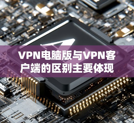 VPN电脑版与VPN客户端的区别主要体现在以下几个方面 VPN电脑版与VPN客户端的区别主要体现在以下几个方面