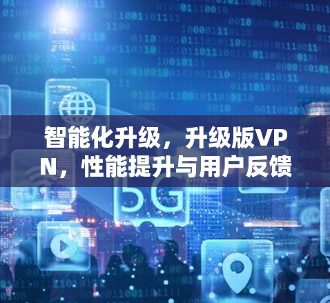 智能化升级,升级版VPN,性能提升与用户反馈 智能化升级,升级版VPN,性能提升与用户反馈