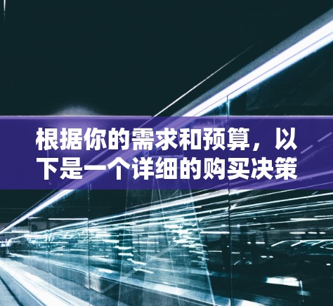 根据你的需求和预算，以下是一个详细的购买决策框架