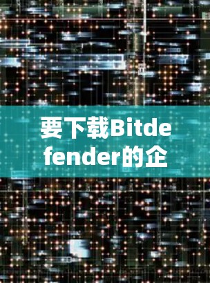 要下载Bitdefender的企业VPN客户端的教程，可以按照以下步骤进行