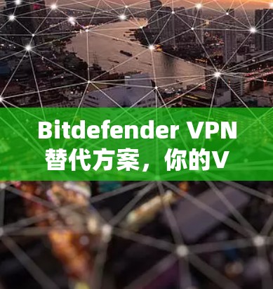 Bitdefender VPN替代方案，你的VPN选择指南