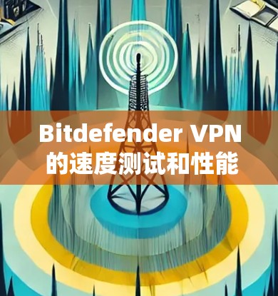 Bitdefender VPN 的速度测试和性能评测是一个全面且深入的技术分析，旨在评估其在不同网络环境下的表现。以下是对 Bitdefender VPN 的详细性能评测
