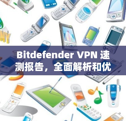 Bitdefender VPN 速测报告,全面解析和优化您的网络防护 Bitdefender VPN 速测报告,全面解析和优化您的网络防护