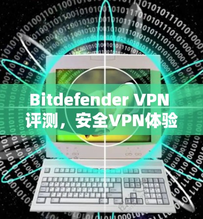 Bitdefender VPN 评测,安全VPN体验 Bitdefender VPN 评测,安全VPN体验
