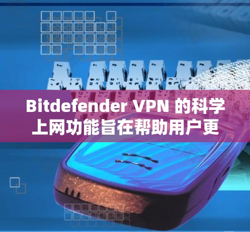 Bitdefender VPN 的科学上网功能旨在帮助用户更好地管理网络和流量，同时保护隐私。以下是该功能的主要分析