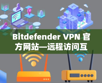Bitdefender VPN 官方网站—远程访问互联网的轻松方式