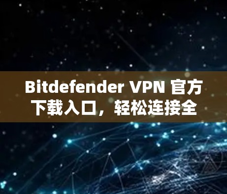 Bitdefender VPN 官方下载入口，轻松连接全球用户，安全可靠！