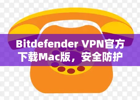 Bitdefender VPN官方下载Mac版,安全防护与流畅体验的Mac专用解决方案 Bitdefender VPN官方下载Mac版,安全防护与流畅体验的Mac专用解决方案
