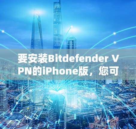 要安装Bitdefender VPN的iPhone版，您可以按照以下步骤进行