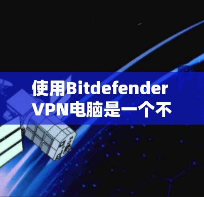 使用Bitdefender VPN电脑是一个不错的选择，尤其适合对网络和隐私要求较高的用户。以下是详细的步骤指南，帮助您顺利完成设置