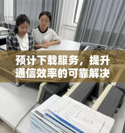 预计下载服务，提升通信效率的可靠解决方案